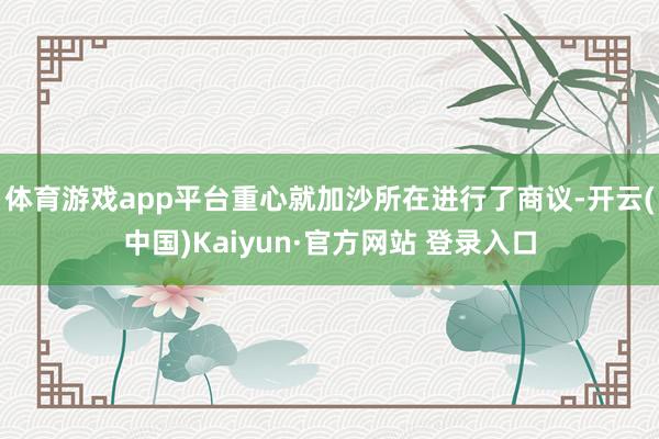 体育游戏app平台重心就加沙所在进行了商议-开云(中国)Kaiyun·官方网站 登录入口