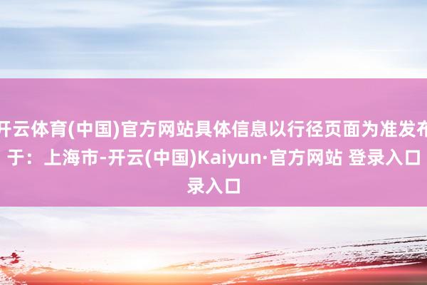 开云体育(中国)官方网站具体信息以行径页面为准发布于：上海市-开云(中国)Kaiyun·官方网站 登录入口