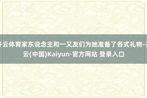 开云体育家东说念主和一又友们为她准备了各式礼物-开云(中国)Kaiyun·官方网站 登录入口