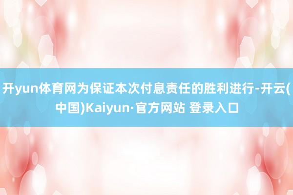 开yun体育网为保证本次付息责任的胜利进行-开云(中国)Kaiyun·官方网站 登录入口