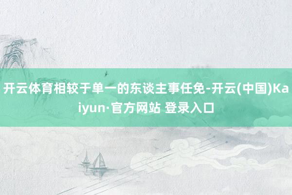 开云体育相较于单一的东谈主事任免-开云(中国)Kaiyun·官方网站 登录入口