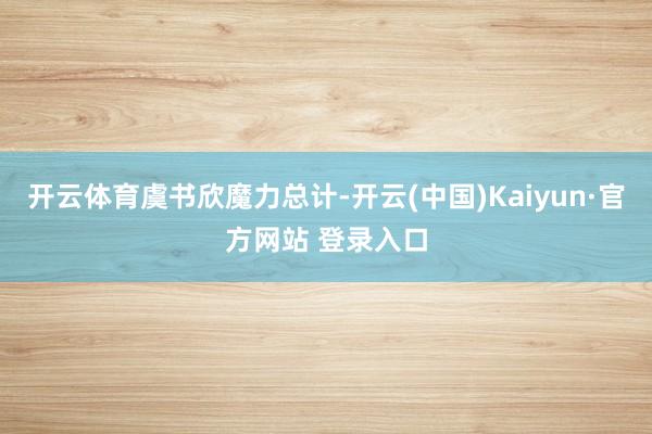 开云体育虞书欣魔力总计-开云(中国)Kaiyun·官方网站 登录入口