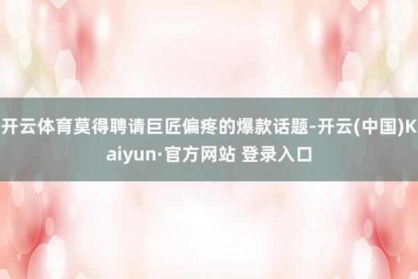 开云体育莫得聘请巨匠偏疼的爆款话题-开云(中国)Kaiyun·官方网站 登录入口
