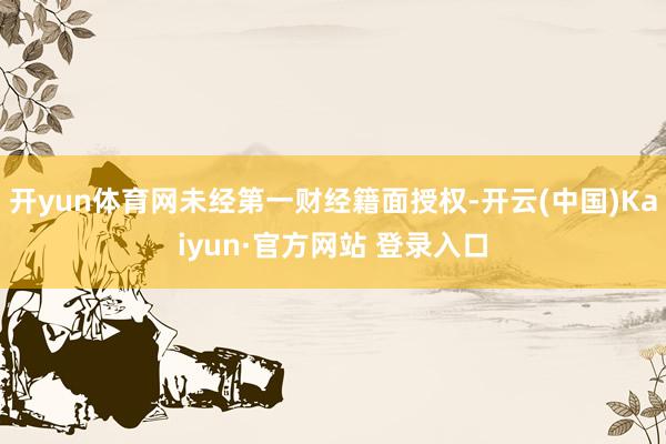 开yun体育网未经第一财经籍面授权-开云(中国)Kaiyun·官方网站 登录入口