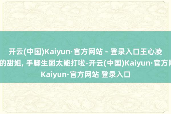 开云(中国)Kaiyun·官方网站 - 登录入口王心凌, 茉莉茶香里的甜姐, 手脚生图太能打啦-开云(中国)Kaiyun·官方网站 登录入口