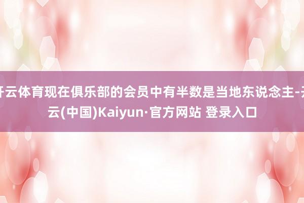 开云体育现在俱乐部的会员中有半数是当地东说念主-开云(中国)Kaiyun·官方网站 登录入口
