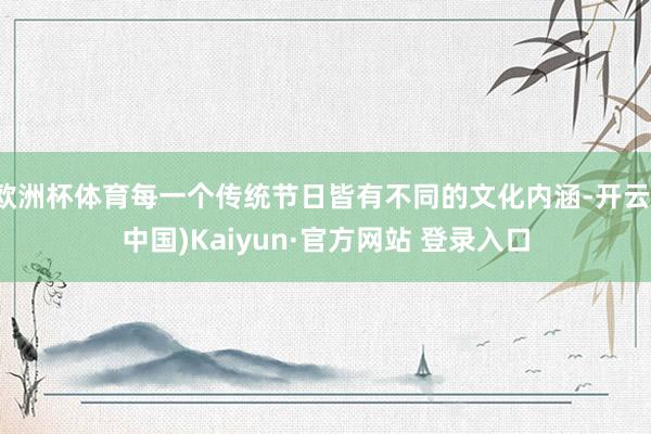 欧洲杯体育每一个传统节日皆有不同的文化内涵-开云(中国)Kaiyun·官方网站 登录入口