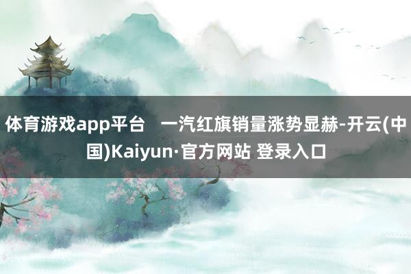 体育游戏app平台   一汽红旗销量涨势显赫-开云(中国)Kaiyun·官方网站 登录入口