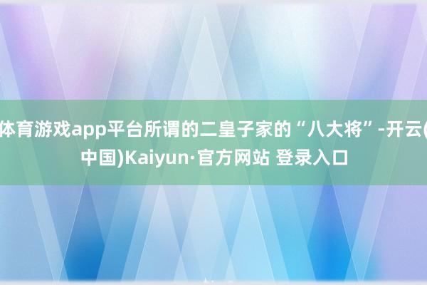 体育游戏app平台所谓的二皇子家的“八大将”-开云(中国)Kaiyun·官方网站 登录入口