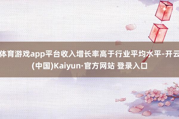 体育游戏app平台收入增长率高于行业平均水平-开云(中国)Kaiyun·官方网站 登录入口