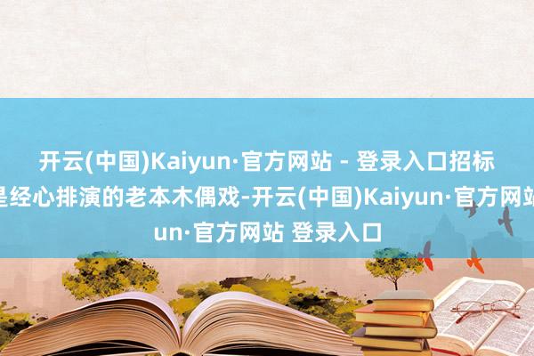 开云(中国)Kaiyun·官方网站 - 登录入口招标公告不外是经心排演的老本木偶戏-开云(中国)Kaiyun·官方网站 登录入口