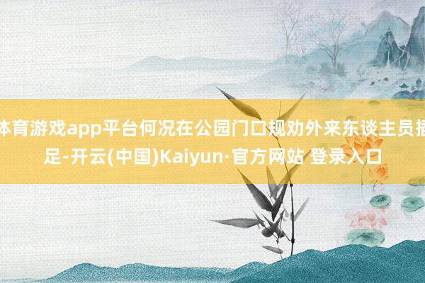 体育游戏app平台何况在公园门口规劝外来东谈主员插足-开云(中国)Kaiyun·官方网站 登录入口