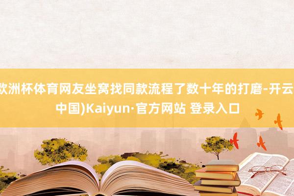 欧洲杯体育网友坐窝找同款流程了数十年的打磨-开云(中国)Kaiyun·官方网站 登录入口