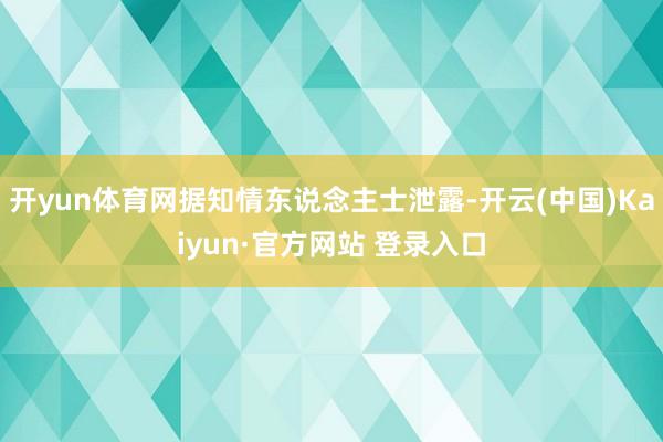 开yun体育网据知情东说念主士泄露-开云(中国)Kaiyun·官方网站 登录入口