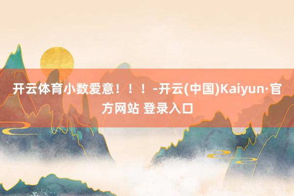 开云体育小数爱意！！！-开云(中国)Kaiyun·官方网站 登录入口