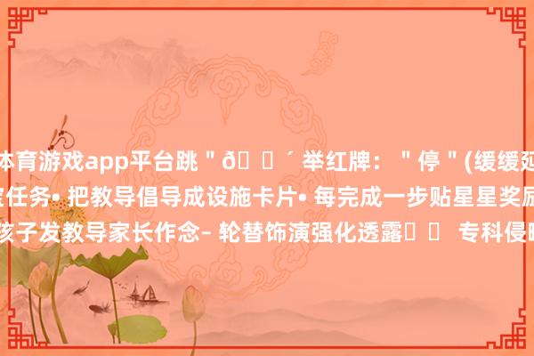 体育游戏app平台跳＂🔴 举红牌：＂停＂(缓缓延迟住手时辰)2. 寻宝任务• 把教导倡导成设施卡片• 每完成一步贴星星奖励3. 效法小真诚– 让孩子发教导家长作念– 轮替饰演强化透露⚠️ 专科侵略苛刻当孩子出现：• 对统统教导王人无响应• 陪同挫折或自伤行为• 超越6个月无向上武汉天助之星儿童病院提供：✨ PEP-3评估(了解教导透露水平)✨ 一双一ABA行为磨砺✨ 家长教导技术责任坊发布于：江苏