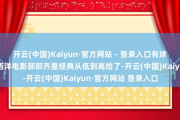 开云(中国)Kaiyun·官方网站 - 登录入口有球便悟:横暴推选27部西洋电影部部齐是经典从低到高给了-开云(中国)Kaiyun·官方网站 登录入口