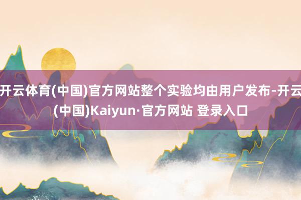 开云体育(中国)官方网站整个实验均由用户发布-开云(中国)Kaiyun·官方网站 登录入口