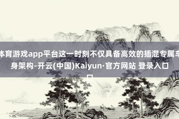 体育游戏app平台这一时刻不仅具备高效的插混专属车身架构-开云(中国)Kaiyun·官方网站 登录入口