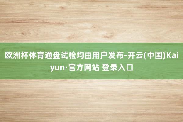欧洲杯体育通盘试验均由用户发布-开云(中国)Kaiyun·官方网站 登录入口