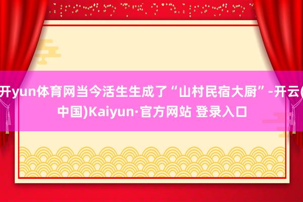 开yun体育网当今活生生成了“山村民宿大厨”-开云(中国)Kaiyun·官方网站 登录入口