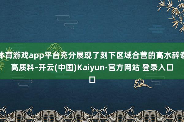 体育游戏app平台充分展现了刻下区域合营的高水辞谢高质料-开云(中国)Kaiyun·官方网站 登录入口