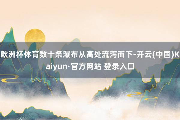 欧洲杯体育数十条瀑布从高处流泻而下-开云(中国)Kaiyun·官方网站 登录入口