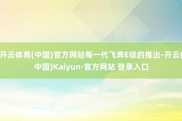 开云体育(中国)官方网站每一代飞奔E级的推出-开云(中国)Kaiyun·官方网站 登录入口