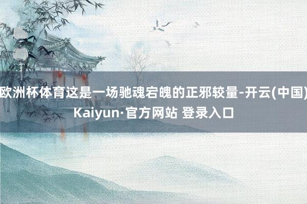 欧洲杯体育这是一场驰魂宕魄的正邪较量-开云(中国)Kaiyun·官方网站 登录入口