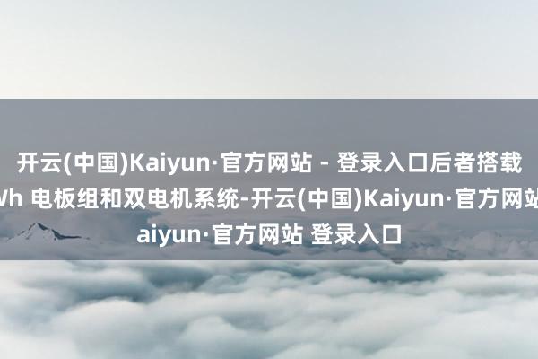 开云(中国)Kaiyun·官方网站 - 登录入口后者搭载 100.0 kWh 电板组和双电机系统-开云(中国)Kaiyun·官方网站 登录入口