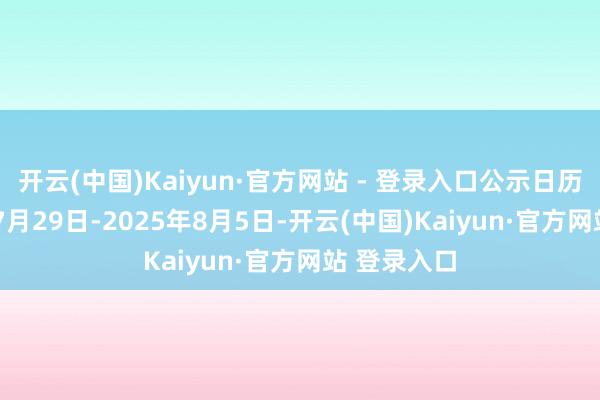 开云(中国)Kaiyun·官方网站 - 登录入口公示日历为2025年7月29日-2025年8月5日-开云(中国)Kaiyun·官方网站 登录入口
