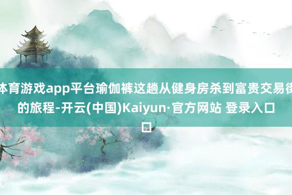 体育游戏app平台瑜伽裤这趟从健身房杀到富贵交易街的旅程-开云(中国)Kaiyun·官方网站 登录入口