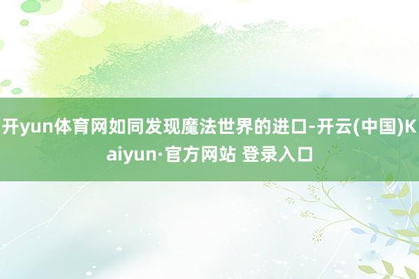 开yun体育网如同发现魔法世界的进口-开云(中国)Kaiyun·官方网站 登录入口