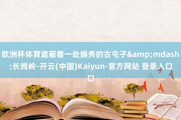 欧洲杯体育遮蔽着一处娟秀的古屯子&mdash;长岗岭-开云(中国)Kaiyun·官方网站 登录入口