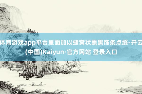 体育游戏app平台里面加以蜂窝状熏黑饰条点缀-开云(中国)Kaiyun·官方网站 登录入口