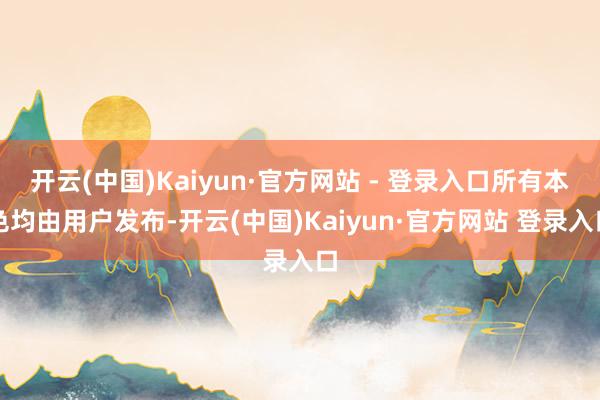开云(中国)Kaiyun·官方网站 - 登录入口所有本色均由用户发布-开云(中国)Kaiyun·官方网站 登录入口