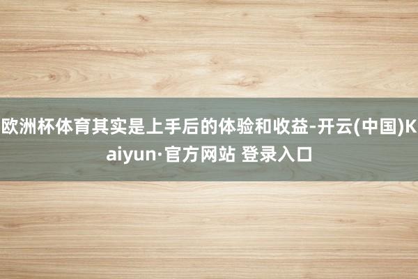 欧洲杯体育其实是上手后的体验和收益-开云(中国)Kaiyun·官方网站 登录入口