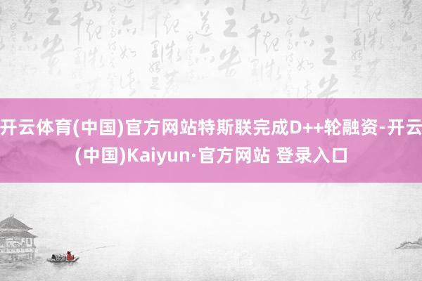 开云体育(中国)官方网站特斯联完成D++轮融资-开云(中国)Kaiyun·官方网站 登录入口