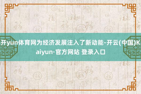 开yun体育网为经济发展注入了新动能-开云(中国)Kaiyun·官方网站 登录入口