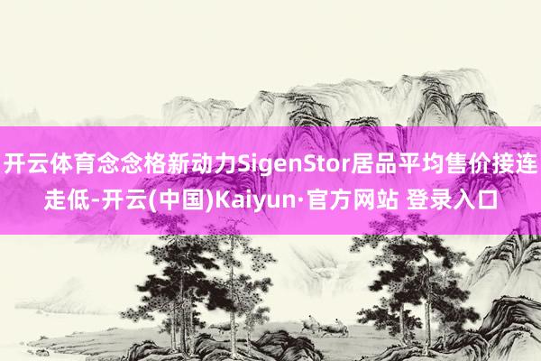 开云体育念念格新动力SigenStor居品平均售价接连走低-开云(中国)Kaiyun·官方网站 登录入口