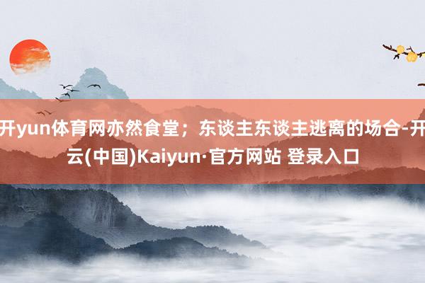 开yun体育网亦然食堂；东谈主东谈主逃离的场合-开云(中国)Kaiyun·官方网站 登录入口