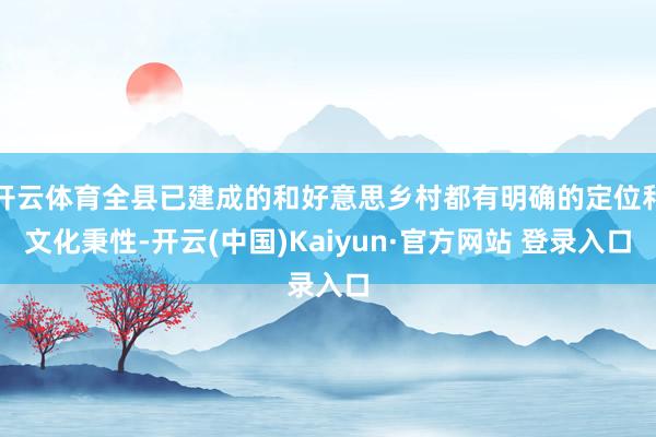 开云体育全县已建成的和好意思乡村都有明确的定位和文化秉性-开云(中国)Kaiyun·官方网站 登录入口