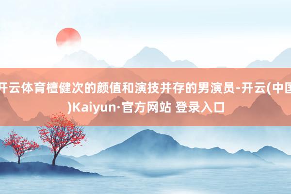 开云体育檀健次的颜值和演技并存的男演员-开云(中国)Kaiyun·官方网站 登录入口