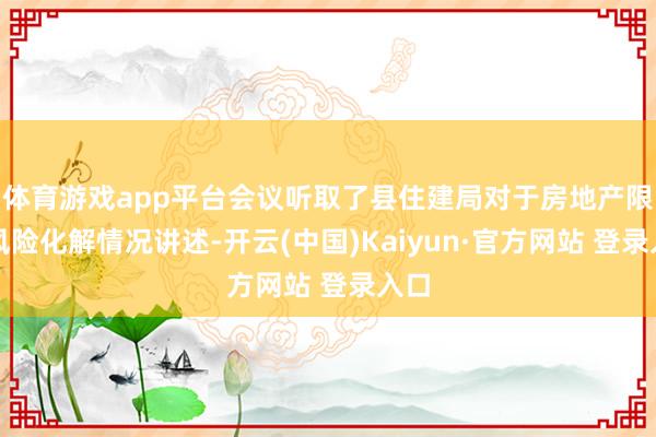 体育游戏app平台会议听取了县住建局对于房地产限度风险化解情况讲述-开云(中国)Kaiyun·官方网站 登录入口