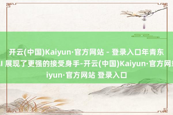 开云(中国)Kaiyun·官方网站 - 登录入口年青东谈主濒临 AI 展现了更强的接受身手-开云(中国)Kaiyun·官方网站 登录入口