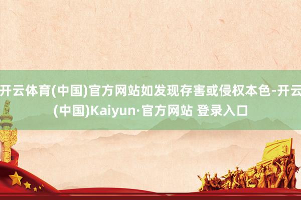 开云体育(中国)官方网站如发现存害或侵权本色-开云(中国)Kaiyun·官方网站 登录入口