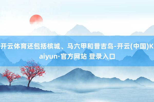 开云体育还包括槟城、马六甲和普吉岛-开云(中国)Kaiyun·官方网站 登录入口