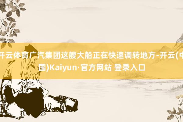 开云体育广汽集团这艘大船正在快速调转地方-开云(中国)Kaiyun·官方网站 登录入口