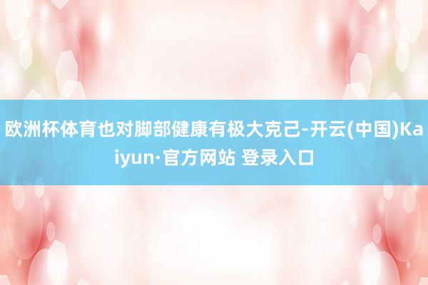 欧洲杯体育也对脚部健康有极大克己-开云(中国)Kaiyun·官方网站 登录入口