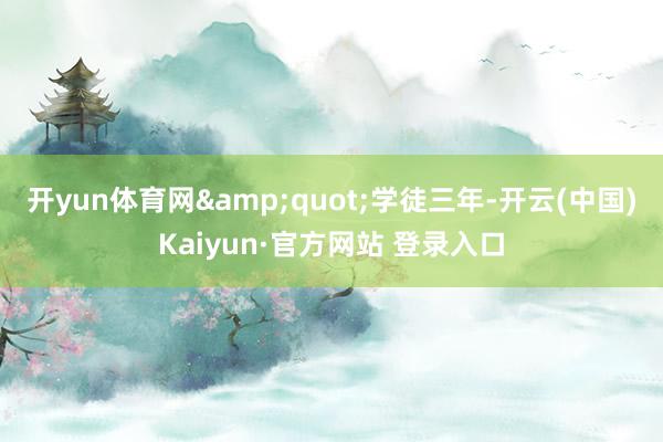 开yun体育网&quot;学徒三年-开云(中国)Kaiyun·官方网站 登录入口